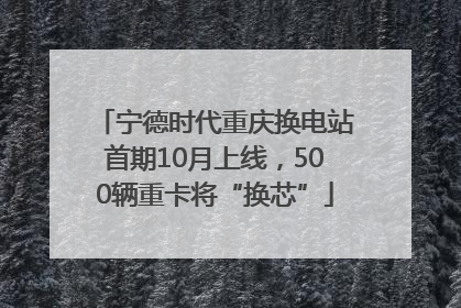 宁德时代重庆换电站首期10月上线，500辆重卡将“换芯”