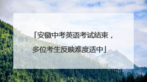 安徽中考英语考试结束，多位考生反映难度适中