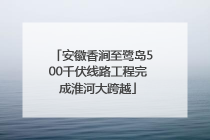 安徽香涧至鹭岛500千伏线路工程完成淮河大跨越
