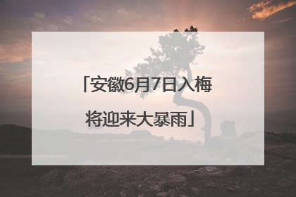 安徽6月7日入梅 将迎来大暴雨