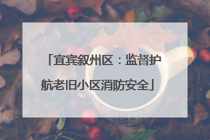 宜宾叙州区：监督护航老旧小区消防安全