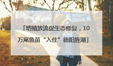 增殖放流促生态修复，10万尾鱼苗“入住”德阳旌湖