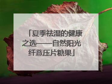 夏季祛湿的健康之选——自然阳光纤薏压片糖果