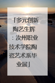 多元创新 陶艺生辉：汝州职业技术学院陶瓷艺术系毕业展
