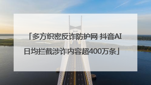 多方织密反诈防护网 抖音AI日均拦截涉诈内容超400万条