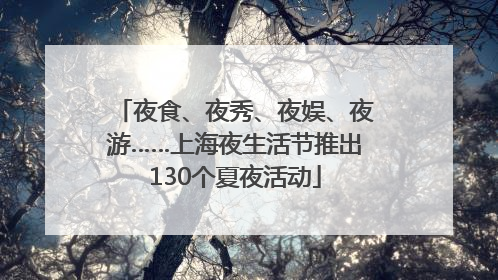 夜食、夜秀、夜娱、夜游……上海夜生活节推出130个夏夜活动