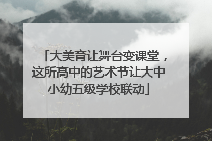 大美育让舞台变课堂，这所高中的艺术节让大中小幼五级学校联动