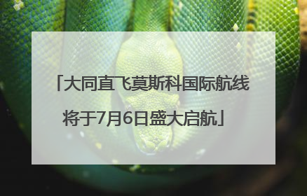 大同直飞莫斯科国际航线将于7月6日盛大启航