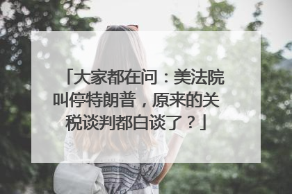大家都在问：美法院叫停特朗普，原来的关税谈判都白谈了？