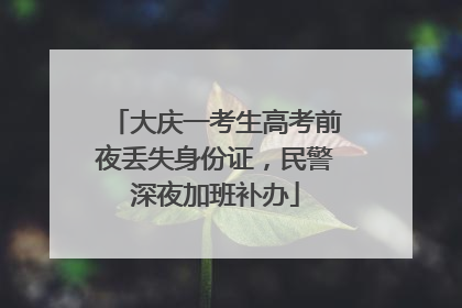 大庆一考生高考前夜丢失身份证，民警深夜加班补办