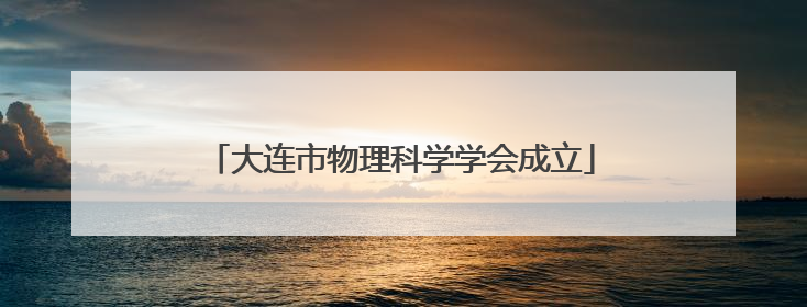 大连市物理科学学会成立
