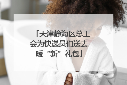 天津静海区总工会为快递员们送去暖“新”礼包