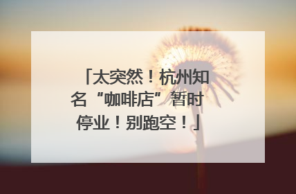 太突然！杭州知名“咖啡店”暂时停业！别跑空！