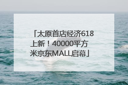 太原首店经济618上新！40000平方米京东MALL启幕