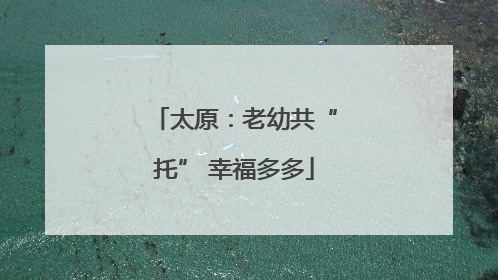 太原：老幼共“托” 幸福多多