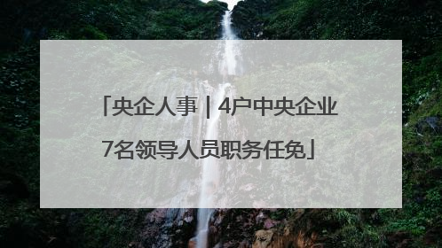 央企人事｜4户中央企业7名领导人员职务任免