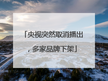 央视突然取消播出，多家品牌下架