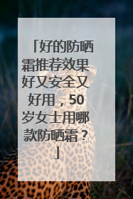 好的防晒霜推荐效果好又安全又好用，50岁女士用哪款防晒霜？