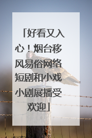 好看又入心！烟台移风易俗网络短剧和小戏小剧展播受欢迎