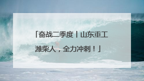 奋战二季度丨山东重工潍柴人，全力冲刺！