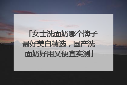 女士洗面奶哪个牌子最好美白精选，国产洗面奶好用又便宜实测
