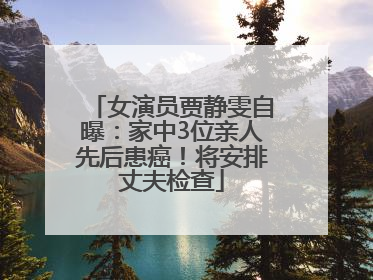 女演员贾静雯自曝：家中3位亲人先后患癌！将安排丈夫检查
