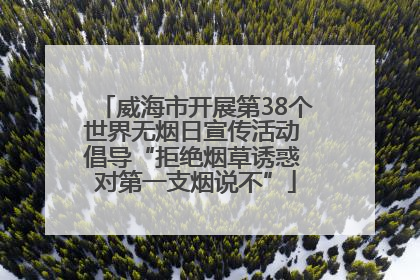 威海市开展第38个世界无烟日宣传活动 倡导“拒绝烟草诱惑 对第一支烟说不”