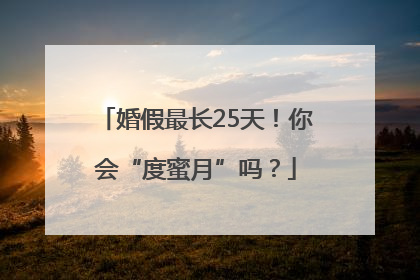 婚假最长25天！你会“度蜜月”吗？
