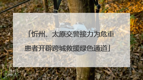 忻州、太原交警接力为危重患者开辟跨城救援绿色通道
