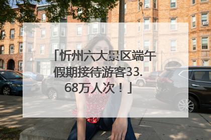 忻州六大景区端午假期接待游客33.68万人次！