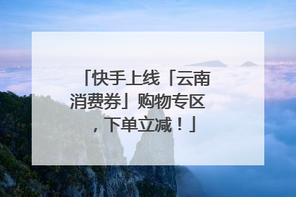 快手上线「云南消费券」购物专区，下单立减！