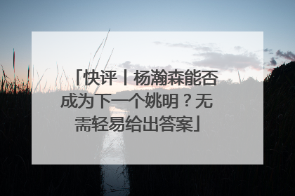 快评丨杨瀚森能否成为下一个姚明？无需轻易给出答案