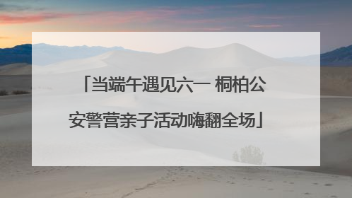 当端午遇见六一 桐柏公安警营亲子活动嗨翻全场