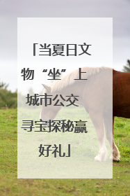 当夏日文物“坐”上城市公交 寻宝探秘赢好礼