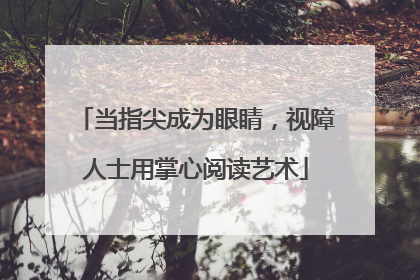 当指尖成为眼睛，视障人士用掌心阅读艺术