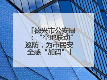 德兴市公安局：“空地联动”巡防，为市民安全感“加码”