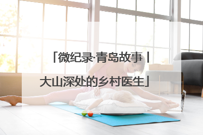 微纪录·青岛故事丨大山深处的乡村医生