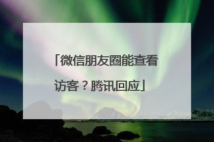 微信朋友圈能查看访客？腾讯回应
