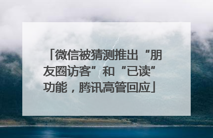 微信被猜测推出“朋友圈访客”和“已读”功能，腾讯高管回应