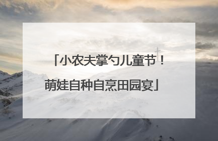 小农夫掌勺儿童节！萌娃自种自烹田园宴