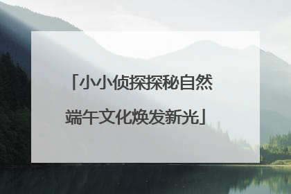小小侦探探秘自然 端午文化焕发新光