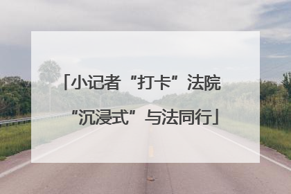 小记者“打卡”法院 “沉浸式”与法同行