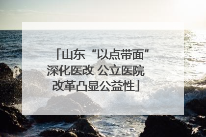 山东“以点带面”深化医改 公立医院改革凸显公益性