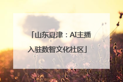 山东夏津：AI主播入驻数智文化社区
