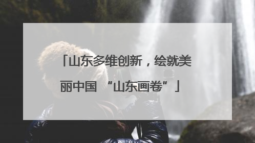 山东多维创新，绘就美丽中国 “山东画卷”