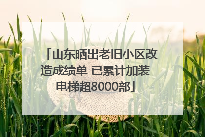 山东晒出老旧小区改造成绩单 已累计加装电梯超8000部