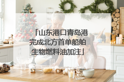 山东港口青岛港完成北方首单船舶生物燃料油加注