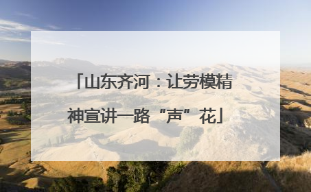 山东齐河：让劳模精神宣讲一路“声”花