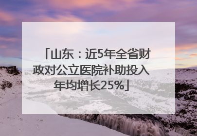 山东：近5年全省财政对公立医院补助投入年均增长25%
