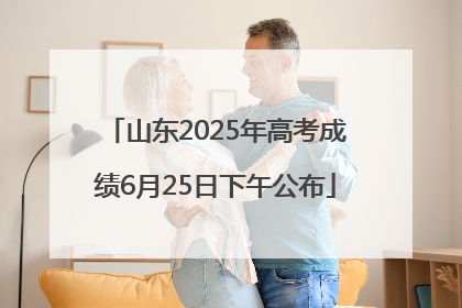 山东2025年高考成绩6月25日下午公布